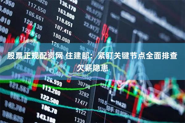 股票正规配资网 住建部:紧盯关键节点全面排查欠薪隐患