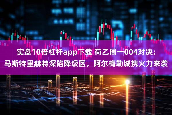 实盘10倍杠杆app下载 荷乙周一004对决：马斯特里赫特深陷降级区，阿尔梅勒城携火力来袭