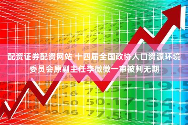 配资证券配资网站 十四届全国政协人口资源环境委员会原副主任李微微一审被判无期