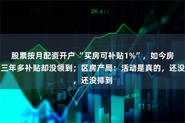 股票按月配资开户 “买房可补贴1%”，如今房买了三年多补贴却没领到；区房产局：活动是真的，还没排到