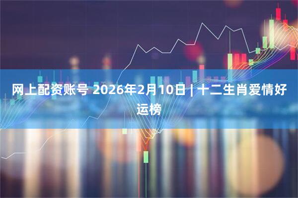 网上配资账号 2026年2月10日 | 十二生肖爱情好运榜