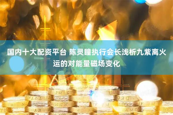 国内十大配资平台 陈灵瞳执行会长浅析九紫离火运的对能量磁场变化