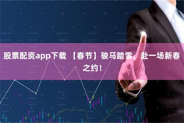 股票配资app下载 【春节】骏马踏雪，赴一场新春之约！