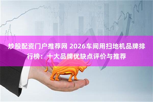 炒股配资门户推荐网 2026车间用扫地机品牌排行榜：十大品牌优缺点评价与推荐