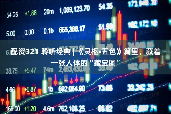 配资321 聆听经典 | 《灵枢•五色》篇里，藏着一张人体的“藏宝图”