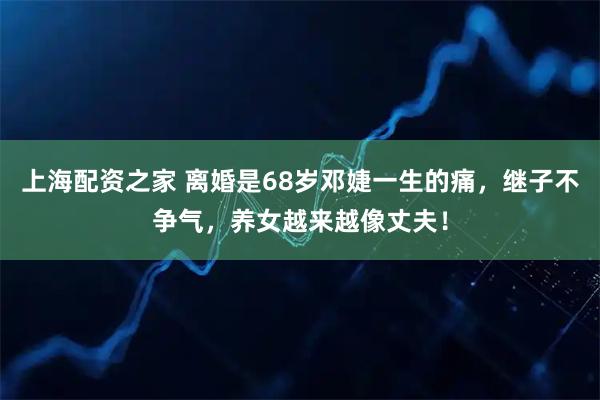 上海配资之家 离婚是68岁邓婕一生的痛，继子不争气，养女越来越像丈夫！