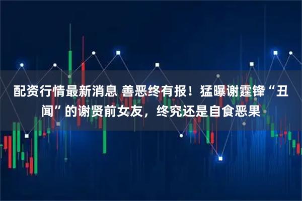 配资行情最新消息 善恶终有报！猛曝谢霆锋“丑闻”的谢贤前女友，终究还是自食恶果