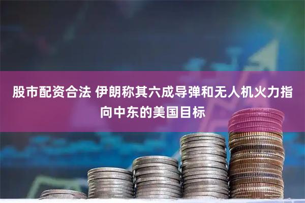 股市配资合法 伊朗称其六成导弹和无人机火力指向中东的美国目标