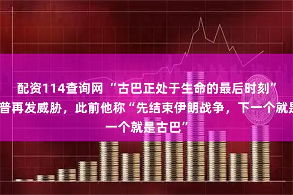 配资114查询网 “古巴正处于生命的最后时刻”，特朗普再发威胁，此前他称“先结束伊朗战争，下一个就是古巴”