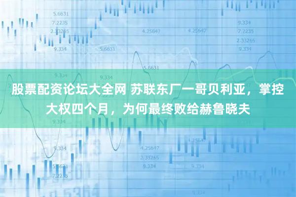 股票配资论坛大全网 苏联东厂一哥贝利亚，掌控大权四个月，为何最终败给赫鲁晓夫