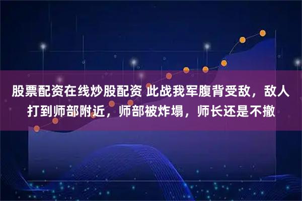 股票配资在线炒股配资 此战我军腹背受敌，敌人打到师部附近，师部被炸塌，师长还是不撤