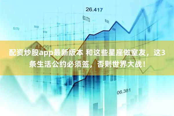 配资炒股app最新版本 和这些星座做室友，这3条生活公约必须签，否则世界大战！