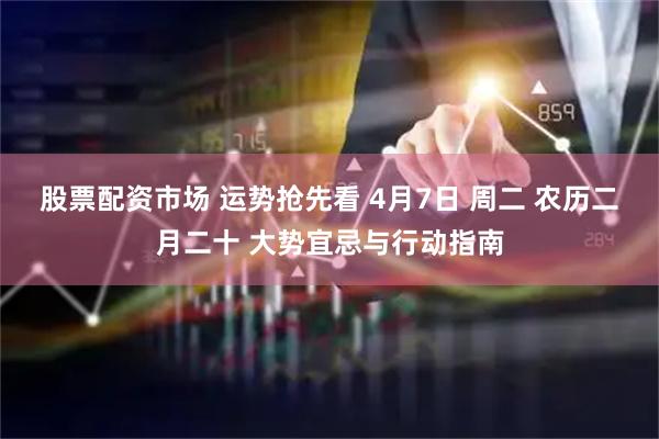 股票配资市场 运势抢先看 4月7日 周二 农历二月二十 大势宜忌与行动指南