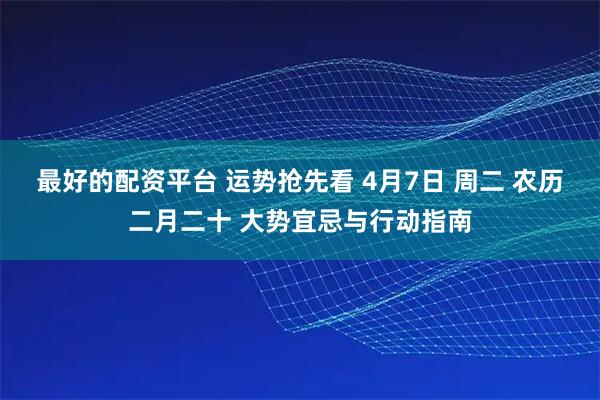 最好的配资平台 运势抢先看 4月7日 周二 农历二月二十 大势宜忌与行动指南