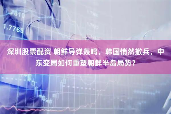 深圳股票配资 朝鲜导弹轰鸣，韩国悄然撤兵，中东变局如何重塑朝鲜半岛局势？