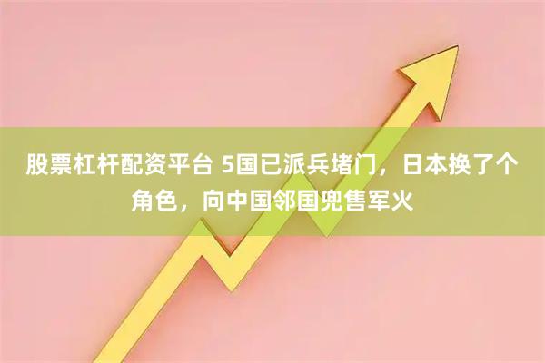 股票杠杆配资平台 5国已派兵堵门，日本换了个角色，向中国邻国兜售军火
