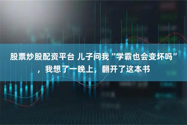 股票炒股配资平台 儿子问我“学霸也会变坏吗”，我想了一晚上，翻开了这本书