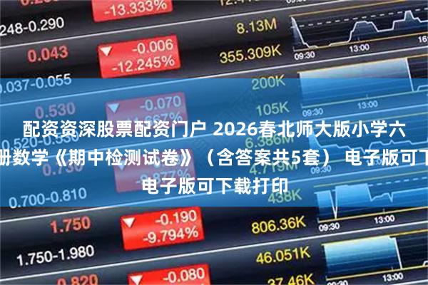 配资资深股票配资门户 2026春北师大版小学六年级下册数学《期中检测试卷》（含答案共5套） 电子版可下载打印
