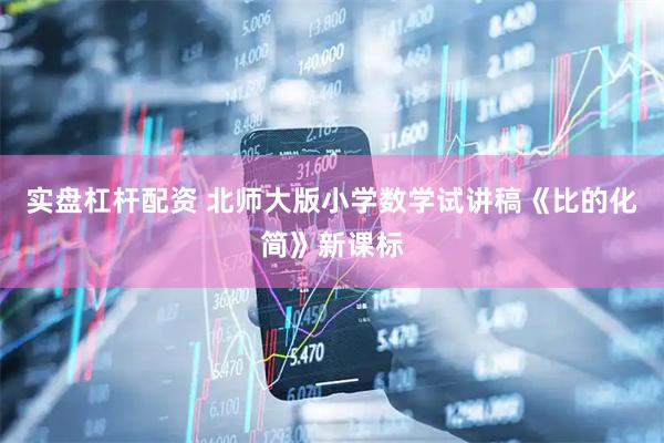 实盘杠杆配资 北师大版小学数学试讲稿《比的化简》新课标