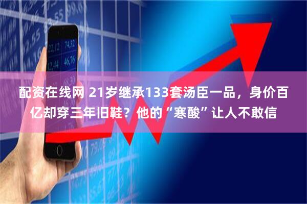 配资在线网 21岁继承133套汤臣一品，身价百亿却穿三年旧鞋？他的“寒酸”让人不敢信