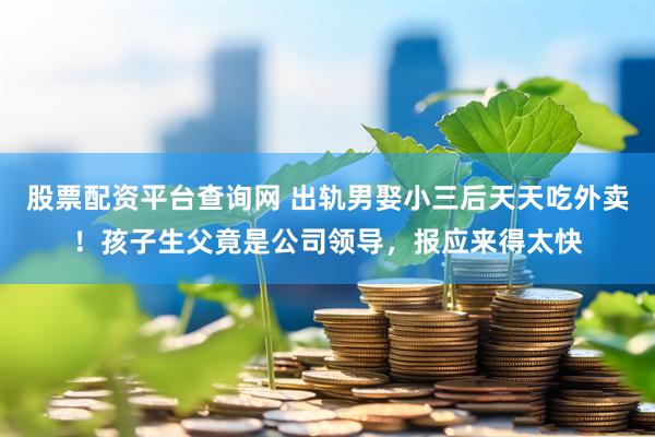 股票配资平台查询网 出轨男娶小三后天天吃外卖！孩子生父竟是公司领导，报应来得太快