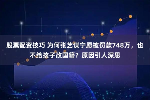 股票配资技巧 为何张艺谋宁愿被罚款748万，也不给孩子改国籍？原因引人深思