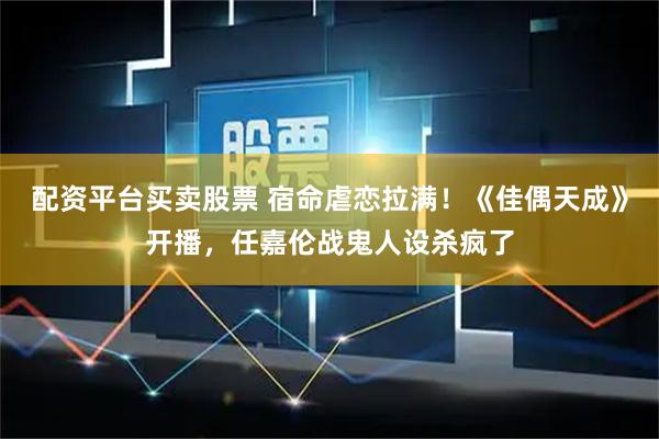 配资平台买卖股票 宿命虐恋拉满！《佳偶天成》开播，任嘉伦战鬼人设杀疯了