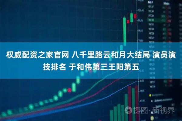 权威配资之家官网 八千里路云和月大结局 演员演技排名 于和伟第三王阳第五