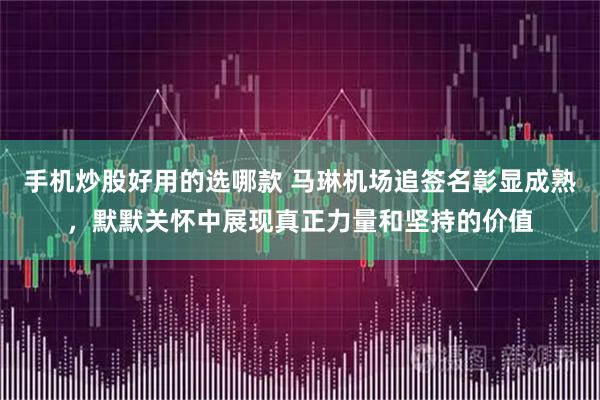 手机炒股好用的选哪款 马琳机场追签名彰显成熟，默默关怀中展现真正力量和坚持的价值