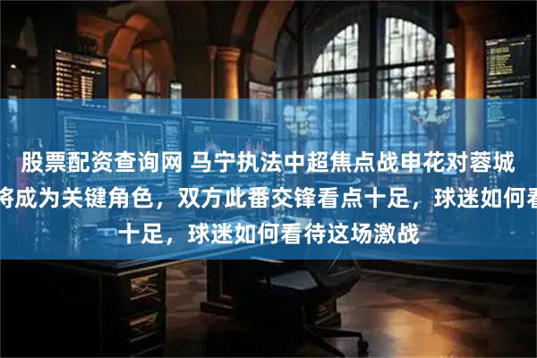 股票配资查询网 马宁执法中超焦点战申花对蓉城，VAR裁判将成为关键角色，双方此番交锋看点十足，球迷如何看待这场激战