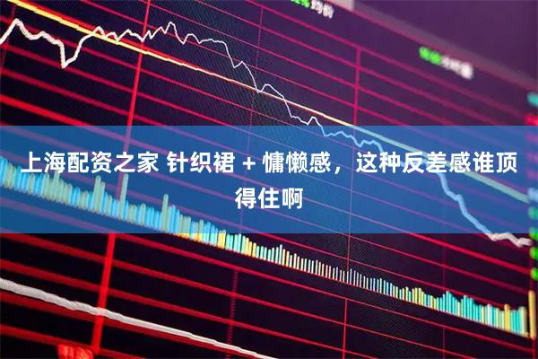 上海配资之家 针织裙 + 慵懒感，这种反差感谁顶得住啊