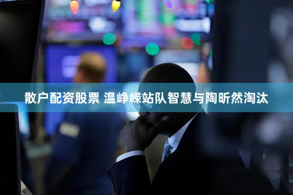 散户配资股票 温峥嵘站队智慧与陶昕然淘汰
