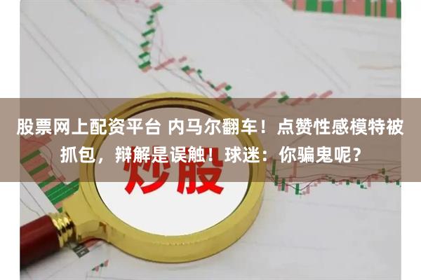 股票网上配资平台 内马尔翻车！点赞性感模特被抓包，辩解是误触！球迷：你骗鬼呢？