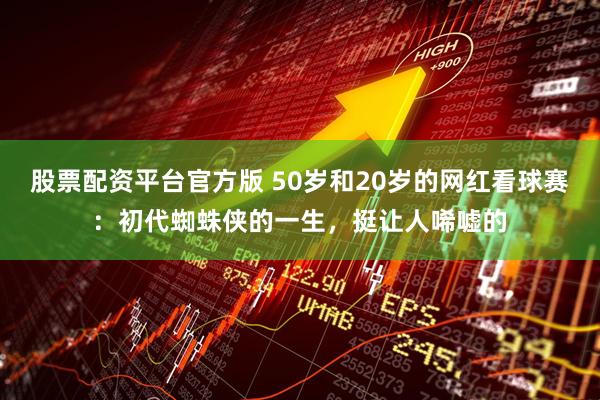 股票配资平台官方版 50岁和20岁的网红看球赛：初代蜘蛛侠的一生，挺让人唏嘘的