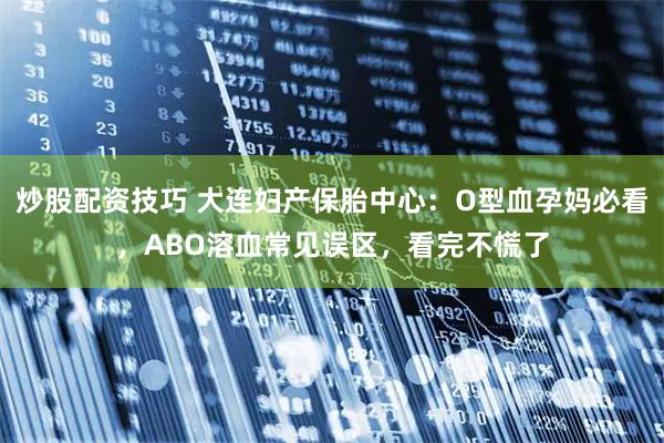 炒股配资技巧 大连妇产保胎中心：O型血孕妈必看，ABO溶血常见误区，看完不慌了