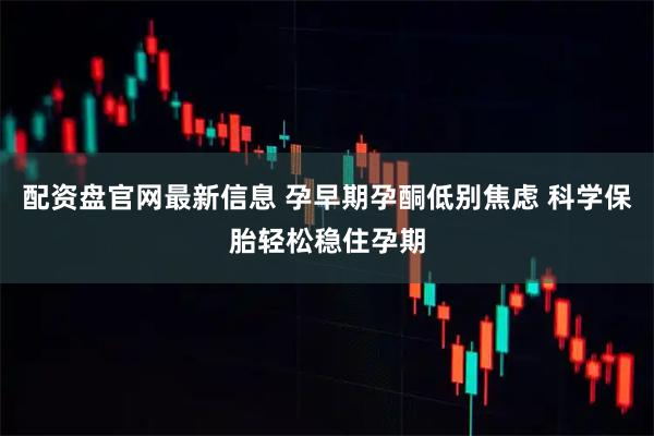 配资盘官网最新信息 孕早期孕酮低别焦虑 科学保胎轻松稳住孕期