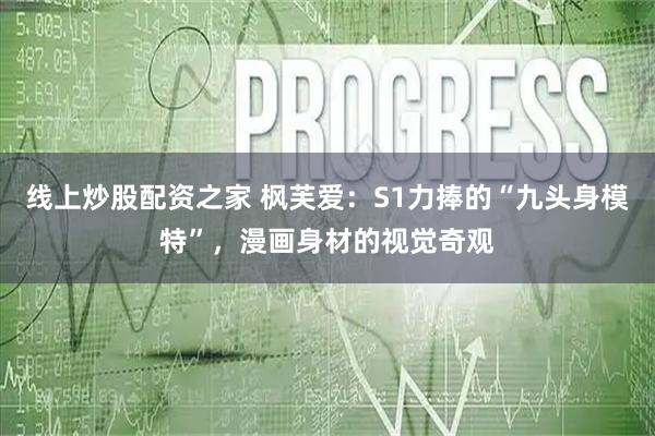 线上炒股配资之家 枫芙爱：S1力捧的“九头身模特”，漫画身材的视觉奇观