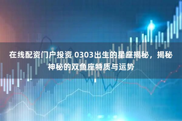 在线配资门户投资 0303出生的星座揭秘，揭秘神秘的双鱼座特质与运势