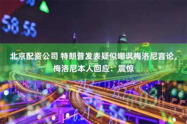 北京配资公司 特朗普发表疑似嘲讽梅洛尼言论，梅洛尼本人回应：震惊