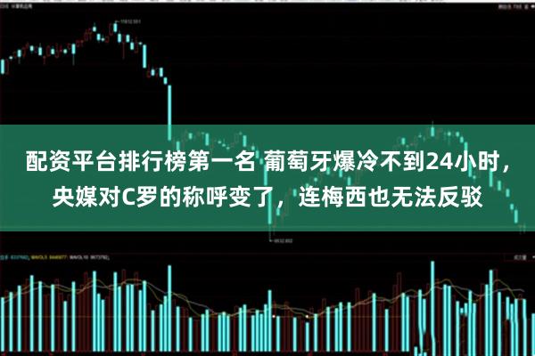 配资平台排行榜第一名 葡萄牙爆冷不到24小时，央媒对C罗的称呼变了，连梅西也无法反驳