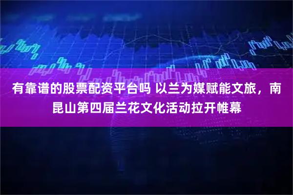 有靠谱的股票配资平台吗 以兰为媒赋能文旅，南昆山第四届兰花文化活动拉开帷幕